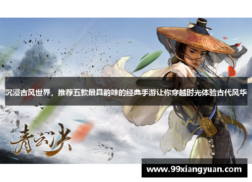 沉浸古风世界，推荐五款最具韵味的经典手游让你穿越时光体验古代风华