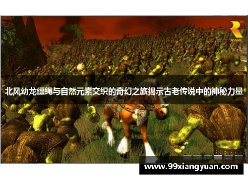 北风幼龙缰绳与自然元素交织的奇幻之旅揭示古老传说中的神秘力量 北风幼龙缰绳与自然元素交织的奇幻之旅揭示古老传说中的神秘力量