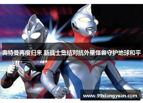 奥特曼再度归来 新战士集结对抗外星怪兽守护地球和平